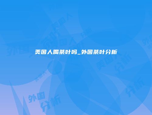 美国人喝茶叶吗_外国茶叶分析