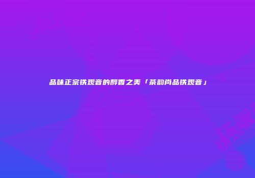 品味正宗铁观音的醇香之美「茶韵尚品铁观音」