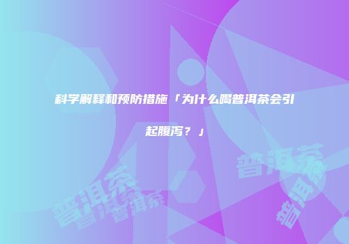 科学解释和预防措施「为什么喝普洱茶会引起腹泻？」