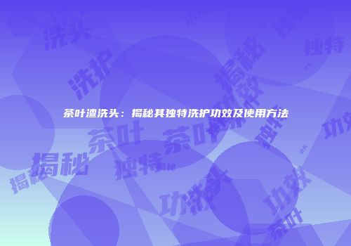 茶叶渣洗头：揭秘其独特洗护功效及使用方法