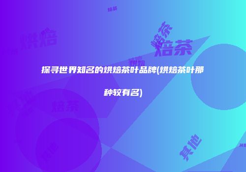 探寻世界知名的烘焙茶叶品牌(烘焙茶叶那种较有名)
