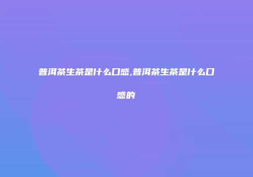 普洱茶生茶是什么口感,普洱茶生茶是什么口感的