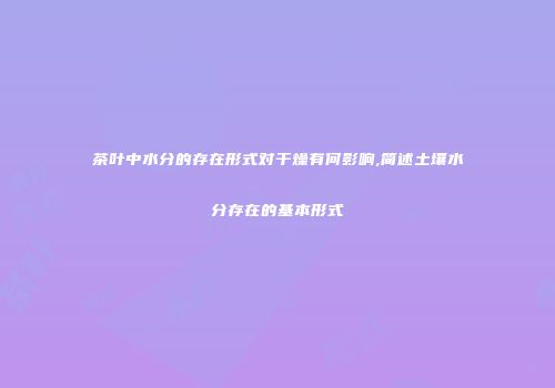 茶叶中水分的存在形式对干燥有何影响,简述土壤水分存在的基本形式