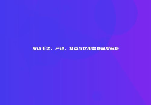 罗山毛尖：产地、特点与饮用益处深度解析