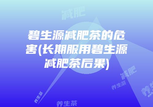 碧生源减肥茶的危害(长期服用碧生源减肥茶后果)