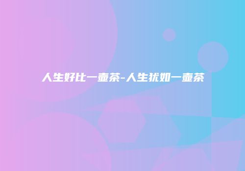 人生好比一壶茶-人生犹如一壶茶