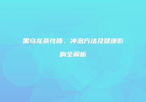 黑乌龙茶性质、冲泡方法及健康影响全解析