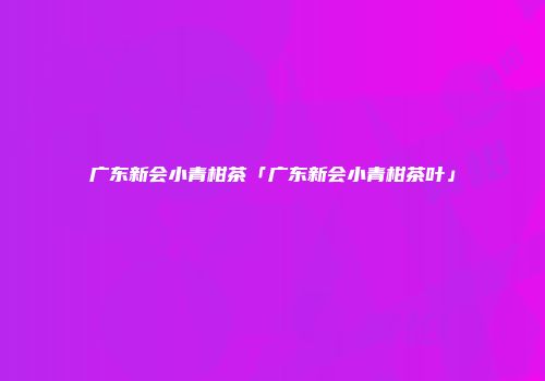 广东新会小青柑茶「广东新会小青柑茶叶」