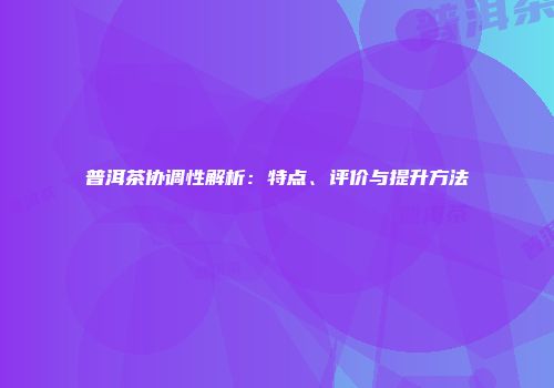 普洱茶协调性解析：特点、评价与提升方法