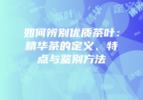如何辨别优质茶叶：精华茶的定义、特点与鉴别方法