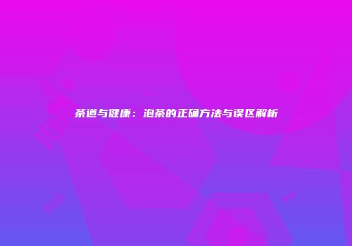 茶道与健康：泡茶的正确方法与误区解析