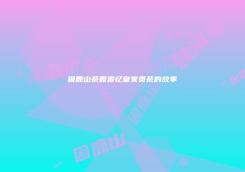 困鹿山茶园追忆皇家贡茶的故事