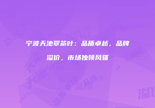 宁波天池翠茶叶：品质卓越，品牌溢价，市场独领风骚