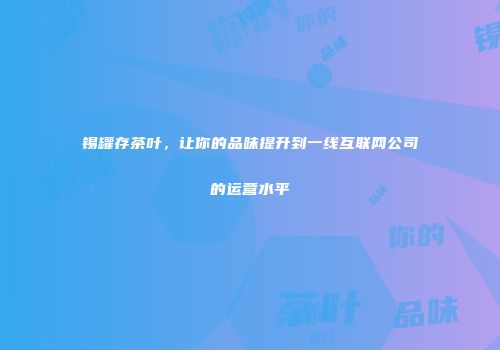 锡罐存茶叶，让你的品味提升到一线互联网公司的运营水平