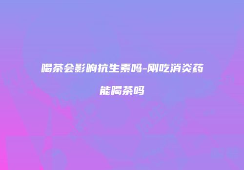 喝茶会影响抗生素吗-刚吃消炎药能喝茶吗