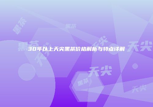 30年以上天尖黑茶价格解析与特点详解