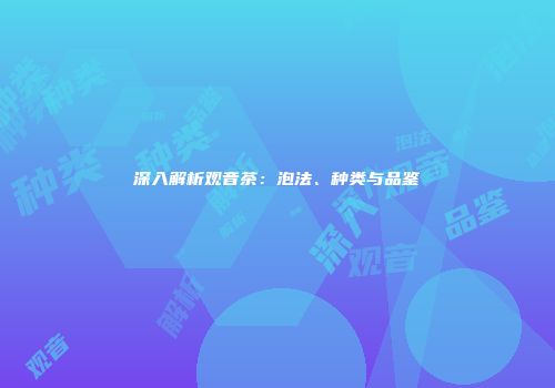 深入解析观音茶：泡法、种类与品鉴