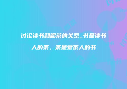讨论读书和喝茶的关系_书是读书人的茶，茶是爱茶人的书