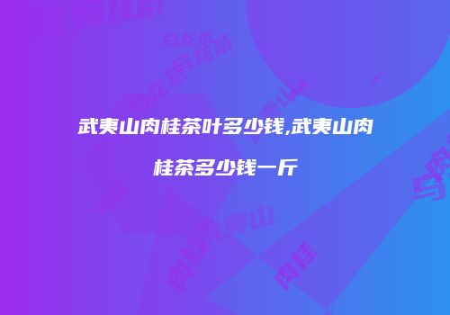 武夷山肉桂茶叶多少钱,武夷山肉桂茶多少钱一斤