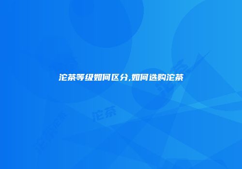 沱茶等级如何区分,如何选购沱茶