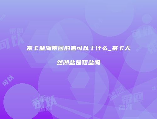 茶卡盐湖带回的盐可以干什么_茶卡天然湖盐是粗盐吗