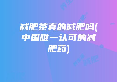 减肥茶真的减肥吗(中国唯一认可的减肥药)
