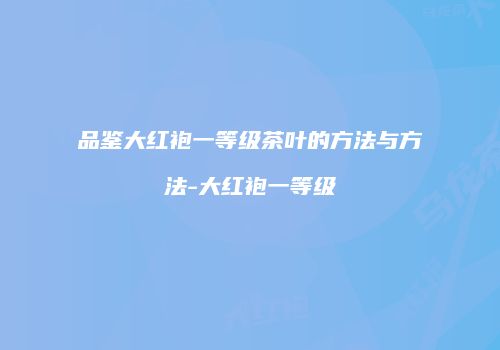 品鉴大红袍一等级茶叶的方法与方法-大红袍一等级