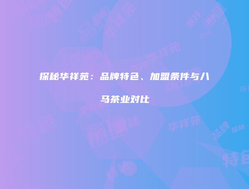 探秘华祥苑：品牌特色、加盟条件与八马茶业对比