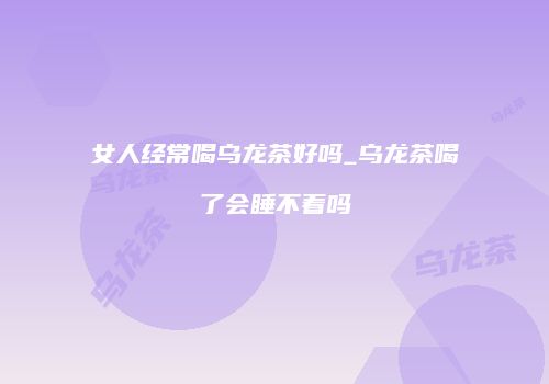 女人经常喝乌龙茶好吗_乌龙茶喝了会睡不着吗
