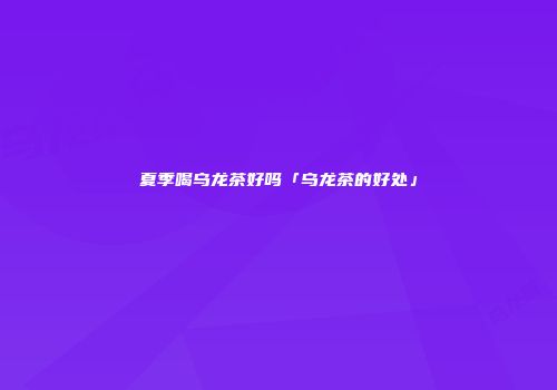 夏季喝乌龙茶好吗「乌龙茶的好处」