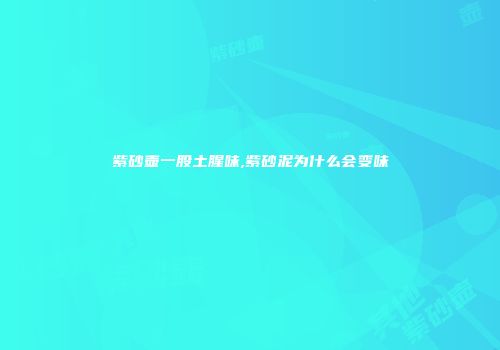 紫砂壶一股土腥味,紫砂泥为什么会变味