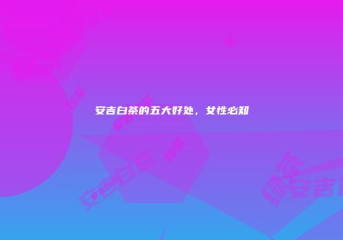 安吉白茶的五大好处，女性必知