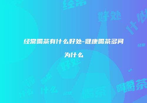经常喝茶有什么好处-健康喝茶多问为什么