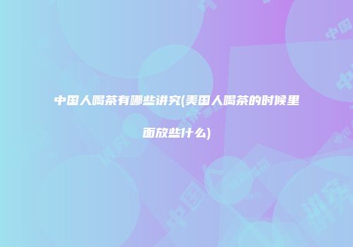 中国人喝茶有哪些讲究(美国人喝茶的时候里面放些什么)