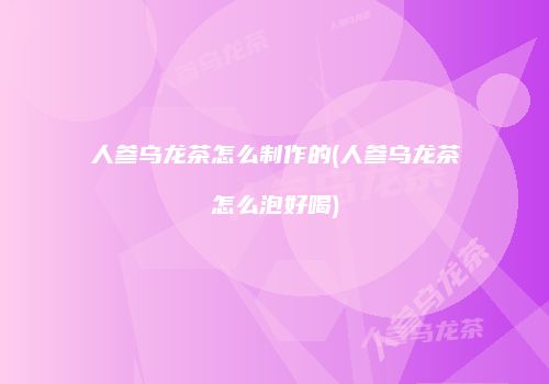 人参乌龙茶怎么制作的(人参乌龙茶怎么泡好喝)