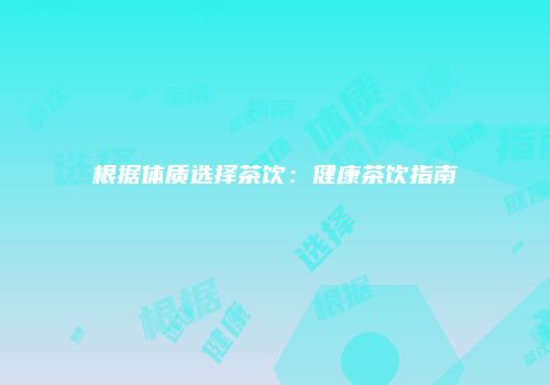 根据体质选择茶饮：健康茶饮指南