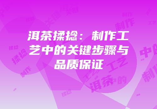 洱茶揉捻：制作工艺中的关键步骤与品质保证