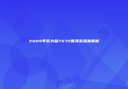 2004年紫大益7572普洱茶深度解析