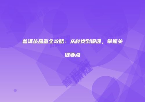 普洱茶品鉴全攻略：从种类到保健，掌握关键要点