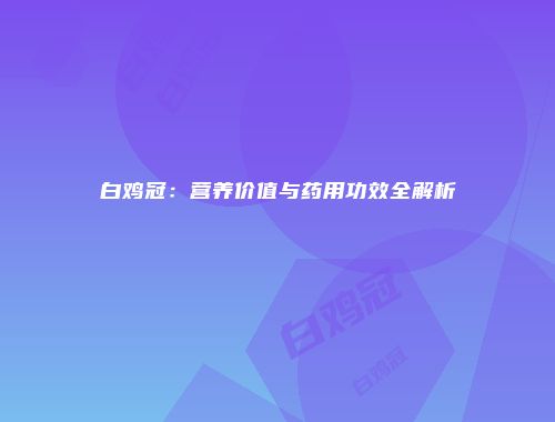 白鸡冠：营养价值与药用功效全解析