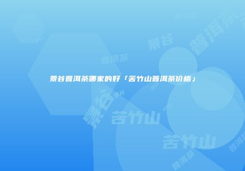 景谷普洱茶哪家的好「苦竹山普洱茶价格」