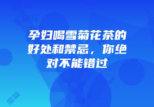 孕妇喝雪菊花茶的好处和禁忌，你绝对不能错过
