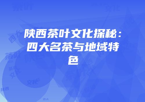 陕西茶叶文化探秘：四大名茶与地域特色