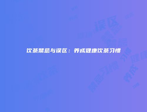 饮茶禁忌与误区：养成健康饮茶习惯