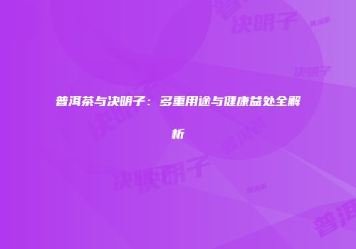 普洱茶与决明子：多重用途与健康益处全解析