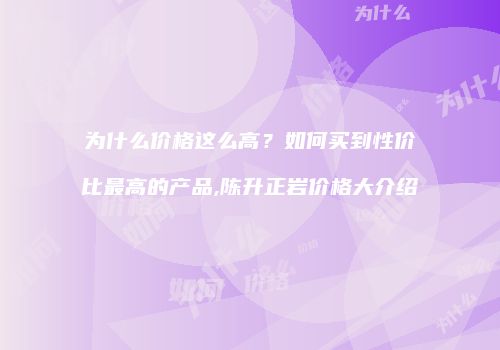 为什么价格这么高？如何买到性价比最高的产品,陈升正岩价格大介绍