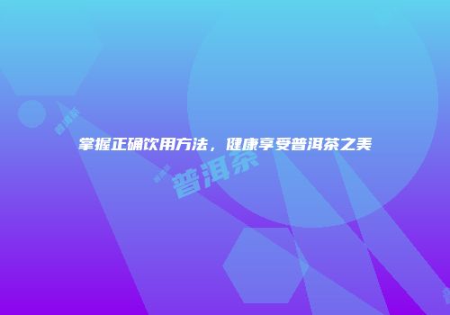 掌握正确饮用方法，健康享受普洱茶之美
