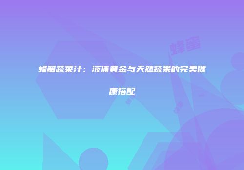 蜂蜜蔬菜汁：液体黄金与天然蔬果的完美健康搭配