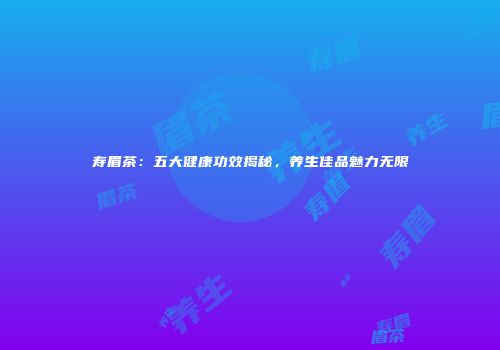 寿眉茶：五大健康功效揭秘，养生佳品魅力无限