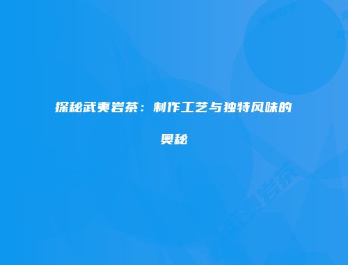 探秘武夷岩茶：制作工艺与独特风味的奥秘